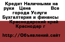 Кредит Наличными на руки › Цена ­ 50 000 - Все города Услуги » Бухгалтерия и финансы   . Краснодарский край,Краснодар г.